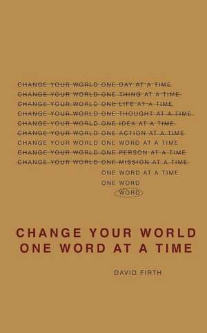 Change Your World One Word At A Time: How the way we speak creates our life de David Firth