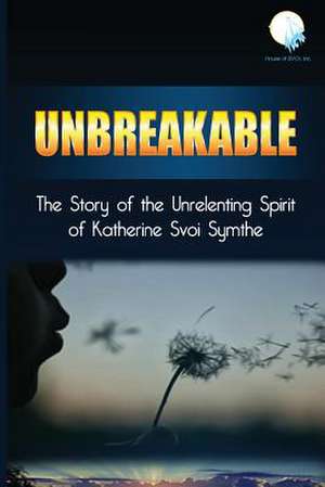 Unbreakable: The Story of the Unrelenting Spirit of Katherine Svoi Symthe de Katherine Svoi Symthe