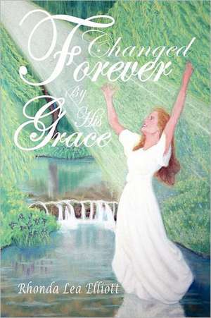 Changed Forever by His Grace de Rhonda Lea Elliott