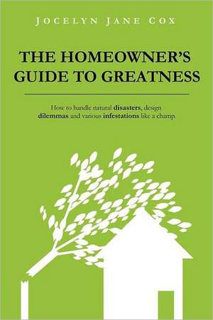 The Homeowner's Guide to Greatness: How to handle natural disasters, design dilemmas and various infestations like a champ. de Jocelyn Jane Cox