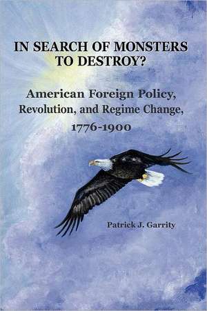 In Search of Monsters to Destroy? American Foreign Policy, Revolution, and Regime Change 1776-1900 de Patrick J. Garrity