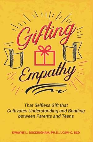 Gifting Empathy: That Selfless Gift that Cultivates Understanding and Bonding between Parents and Teens de Dwayne L. Buckingham