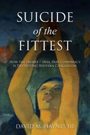 Suicide of the Fittest: How the Frisbee/Milkdud Conspiracy Is Destroying Western Civlization de David M. III Haynes