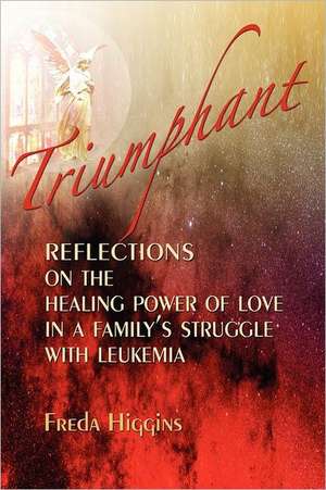 Triumphant: Reflections On The Healing Power of Love In A Family's Struggle With Leukemia de Freda M Higgins