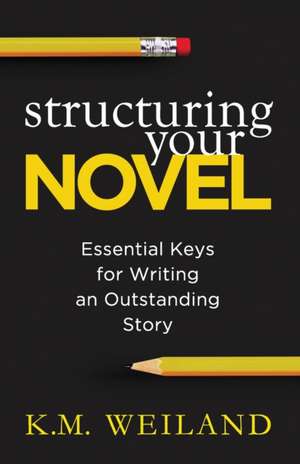 Structuring Your Novel: Essential Keys for Writing an Outstanding Story de K. M. Weiland