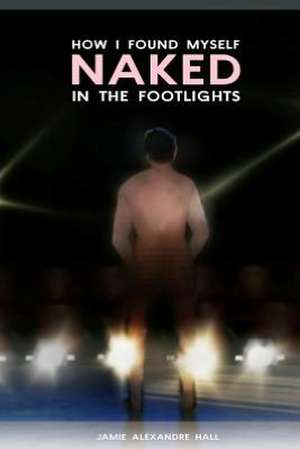 How I Found Myself Naked in the Footlights: The Basics and Beyond de Jamie Alexandre Hall