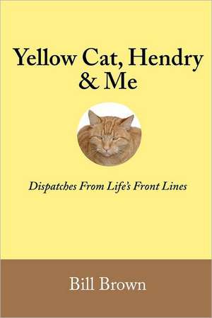 Yellow Cat, Hendry & Me: Dispatches from Life's Front Lines de Bill Brown