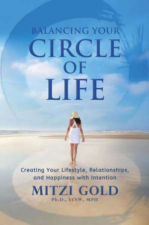 Balancing Your Circle of Life Creating Your Lifestyle, Relationships, and Happiness with Intention de Mitzi Gold