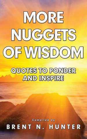 More Nuggets of Wisdom: Quotes to Ponder and Inspire de Brent N. Hunter