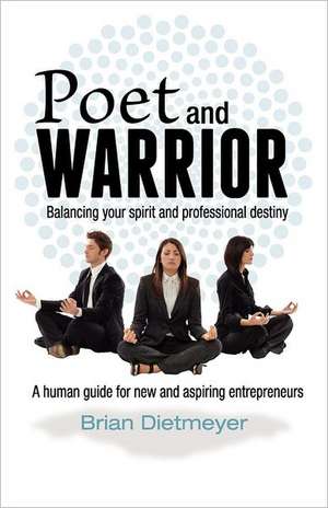 Poet and Warrior - Balancing Your Spirit and Professional Destiny: A Human Guide for New and Aspiring Entrepreneurs de Brian Dietmeyer