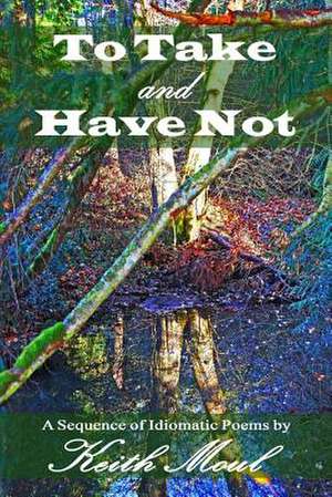 To Take and Have Not: A Sequence of Idiomatic Poems de Keith Moul