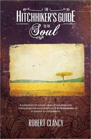 The Hitchhiker's Guide to the Soul: A Collection of Scenic Views of Volunteerism, Transcendental Encounters with Kindred Spirits & Lessons in Compassi de Robert Clancy