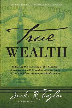 True Wealth: Releasing the Economy of the Kingdom of Heaven on Earth to Venture Into the Realm of God's Limitless Resources Availab de Jack R. Taylor