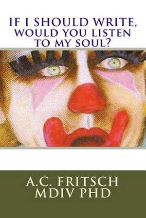 If I Should Write, Would You Listen to My Soul? de A. C. Fritsch MDIV Phd