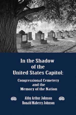 In the Shadow of the United States Capitol: Congressional Cemetery and the Memory of the Nation de Abby A Johnson