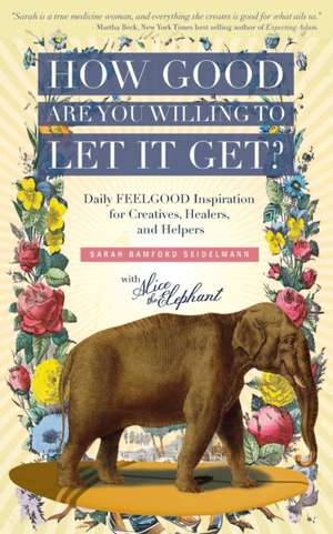 How Good Are You Willing to Let It Get?: Daily FEELGOOD Inspiration for Creatives, Healers, and Helpers de Sarah Bamford Seidelmann