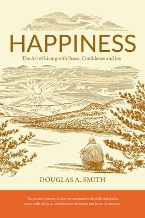 Happiness: The Art of Living with Peace, Confidence and Joy de Douglas A. Smith