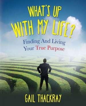 What's Up with My Life? Finding and Living Your True Purpose de Gail Thackray