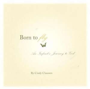 Born to Fly: An Infant's Journey to God de Cindy Claussen