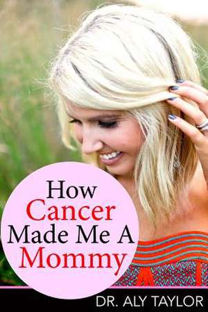 How Cancer Made Me a Mommy de Dr Aly Taylor Phd