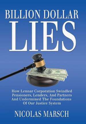 Billion Dollar Lies: How Lennar Corporation Swindled Pensioners, Lenders, and Partners and Undermined the Foundation of Our Justice System de Nicolas Marsch