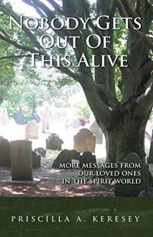 Nobody Gets Out of This Alive - More Messages from Our Loved Ones in the Spirit World de Prisciilla a. Keresey