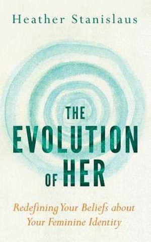 The Evolution of Her: Redefining Your Beliefs about Your Feminine Identity de Heather Stanislaus