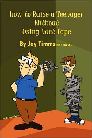 How to Raise a Teenager Without Using Duct Tape de Jay Timms Bmt Ma CCC