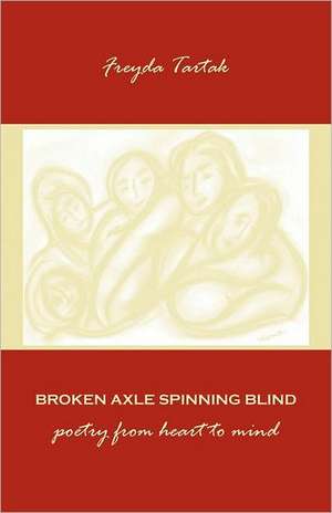 Broken Axle Spinning Blind: Poetry from Heart to Mind de Freyda Tartak