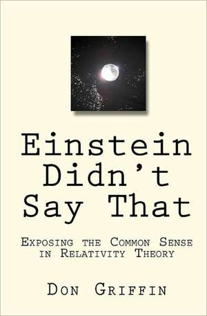 Einstein Didn't Say That: Exposing the Common Sense in Relativity Theory de Don Griffin