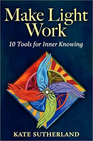 Make Light Work: 10 Tools for Inner Knowing de Kate R. Sutherland