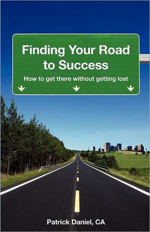 Finding Your Road to Success: How to Get There Without Getting Lost de Patrick Daniel Ca