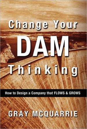 Change Your Dam Thinking: How to Design a Company That Flows and Grows de Gray McQuarrie