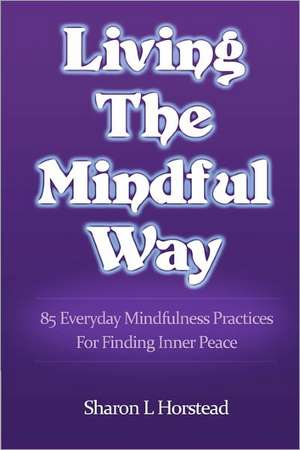 Living the Mindful Way: 85 Everyday Mindfulness Practices for Finding Inner Peace de Sharon L. Horstead