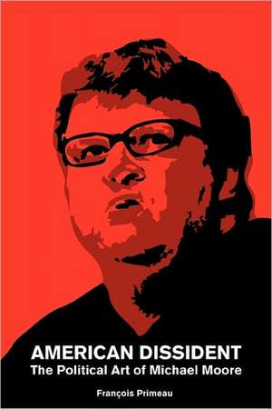 American Dissident: The Political Art of Michael Moore de Francois Primeau