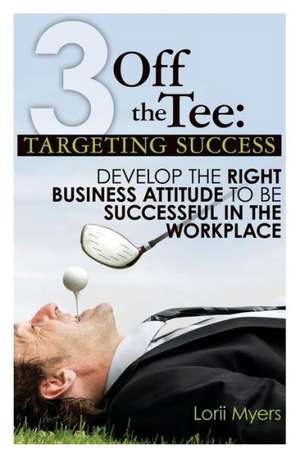 3 Off the Tee: Develop the Right Business Attitude to Be Successful in the Workplace de Lorii Myers