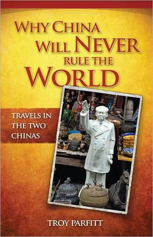 Why China Will Never Rule the World: Travels in the Two Chinas de Troy Parfitt