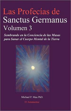 Las Profecias de Sanctus Germanus Volumen 3: Sembrando En La Conciencia de Las Masas Para Sanar El Cuerpo Mental de La Tierra de Michael P. Mau