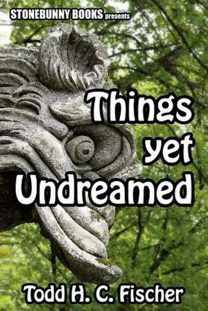 Things Yet Undreamed de Todd H. C. Fischer