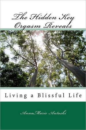 The Hidden Key Orgasm Reveals: Living a Blissful Life de Annamarie Antoski