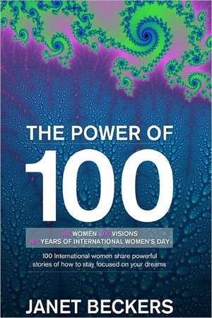 The Power of 100: 100 International Women Share Powerful Stories of How to Stay Focused on Your Dreams de Janet Beckers