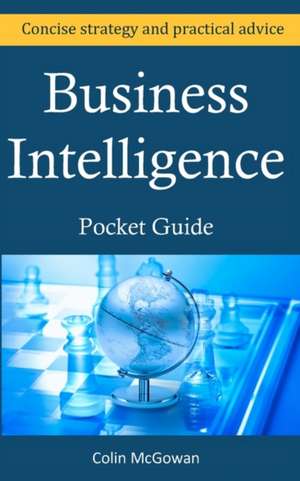 Business Intelligence Pocket Guide: A Concise Business Intelligence Strategy for Decision Support and Process Improvement de MR Colin McGowan