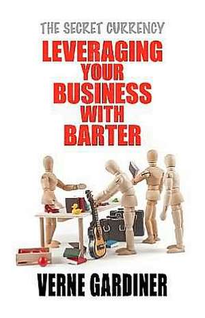 Leveraging Your Business with Barter: The Secret Currency de Verne Gardiner