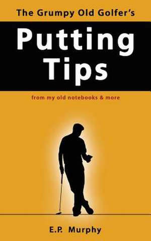 The Grumpy Old Golfer's Putting Tips de E P Murphy