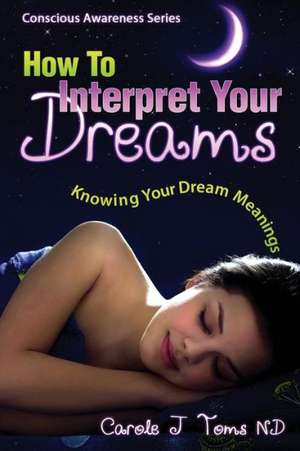 How to Interpret Your Dreams: Knowing Your Dream Meanings de Carole J Toms