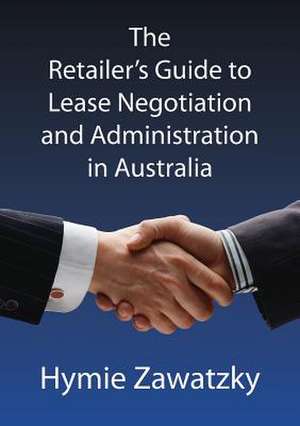 The Retailer's Guide to Lease Negotiation and Administration in Australia de Hymie Zawatzky