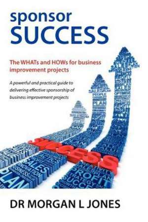 Sponsor Success - The Whats and Hows for Business Improvement Projects de Morgan L. Jones