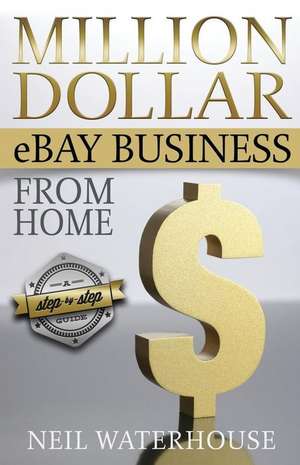 Million Dollar Ebay Business from Home - A Step by Step Guide de MR Neil Waterhouse