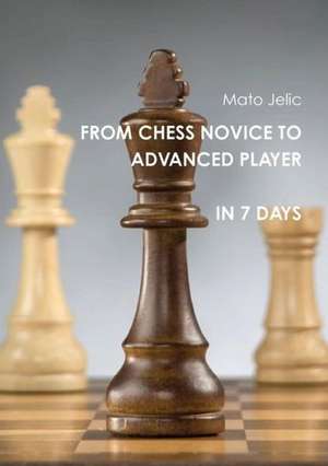 From Chess Novice to Advanced Player in 7 Days: Letters from Your Body to You de Mato Jelic