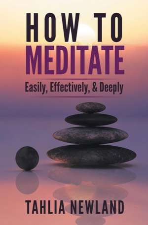 How to Meditate Easily, Effectively & Deeply de Tahlia Newland